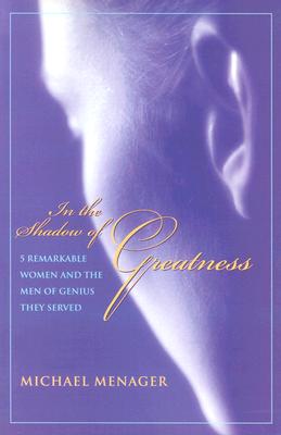 In the Shadow of Greatness: Five Remarkable Women Who Served the Genius of Another