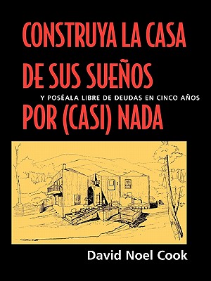 Construya La Casa de Sus Suenos Por (Casi) NADA y Poseala Libre de Deudas En Cinco Anos /Cdavid Noel Cook; Ilustraciones Por Greg Klinger (Spanish Edition) Image for Construya La Casa de Sus Suenos Por (Casi) NADA y Poseala Libre de Deudas En Cinco Anos /Cdavid Noel Cook; Ilustraciones Por Greg Klinger (Spanish Edition)