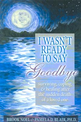 I Wasn't Ready to Say Goodbye: Surviving, Coping and Healing After the Death of a Loved One