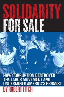 Image for Solidarity for Sale: How Corruption Destroyed the Labor Movement and Undermined America's Promise