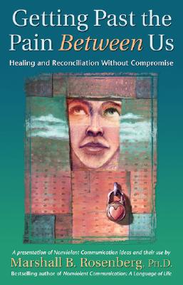 Getting Past the Pain Between Us: Healing and Reconciliation Without Compromise (Nonviolent Communication Guides)