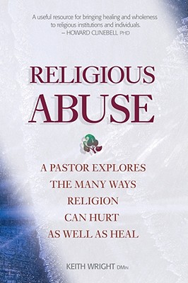 Religious Abuse: A pastor explores the many ways religion can hurt as well as heal