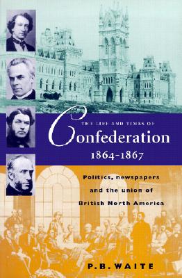 The Life and Times of Confederation 1864-1867: Politics, Newsapers and the Union of British North America