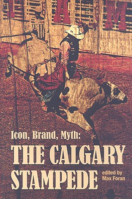 Icon, Brand, Myth: The Calgary Stampede (The West Unbound: Social and Cultural Studies)