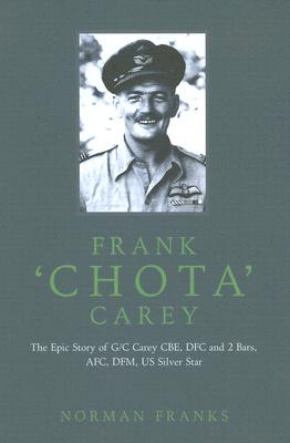 Frank 'Chota' Carey: The Epic Story of G/C Carey CBE, DFC and 2 Bars, AFC, DFM, US Silver Star.