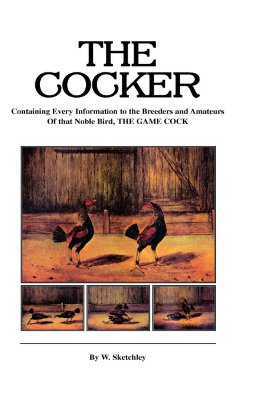 The Cocker - Containing Every Information to the Breeders and Amateurs of That Noble Bird the Game Cock (History of Cockfighting Series)