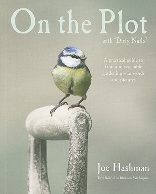On the Plot with Dirty Nails: A Practical Guide to Fruit and Vegetable Gardening - in Words and Pictures Joe Hashman