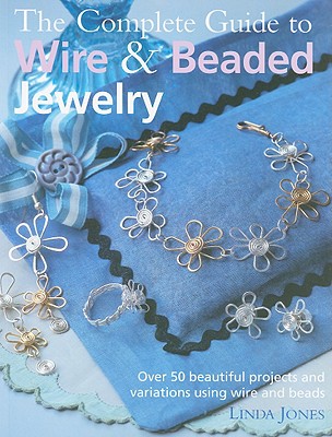 Complete Guide to Wire & Beaded Jewelry: Over 50 Beautiful Projects and Variations Using Wire and Beads