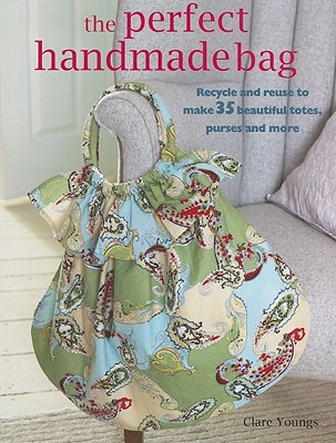 The Perfect Handmade Bag: Recycle and reuse to make 35 beautiful totes, purses and more