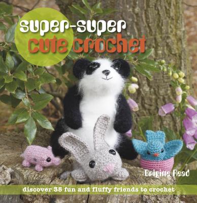 Super-Super Cute Crochet: Discover 35 Fun and Fluffy Friends to Crochet