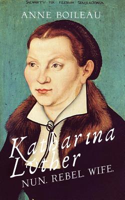 Katharina Luther: Nun, Rebel, Wife.