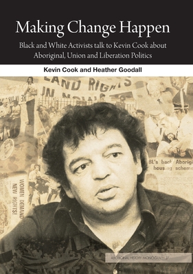Making Change Happen: Black and White Activists talk to Kevin Cook about Aboriginal, Union and Liberation Politics (Aboriginal History Monographs)