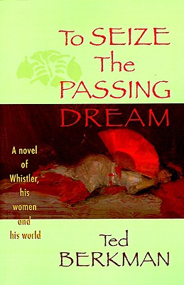 To Seize the Passing Dream - A Novel of Whistler, His Women and His World