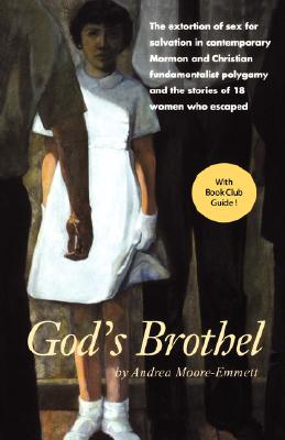 God's Brothel: The Extortion of Sex for Salvation in Contemporary Mormon and Christian Fundamentalist Polygamy and the Stories of 18 Women Who Escaped