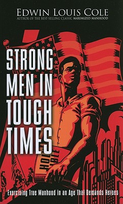 Strong Men in Tough Times: Exercising True Manhood in an Age that Demands Heroes