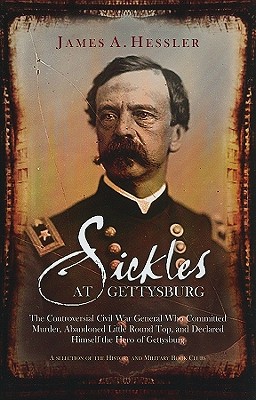 Sickles at Gettysburg: The Controversial Civil War General Who Committed Murder, Abandoned Little Round Top, and Declared Himself the Hero of Gettysburg
