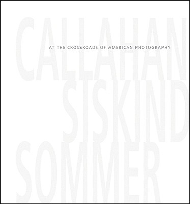 Callahan, Siskind & Sommer: At the Crossroads of American Photography