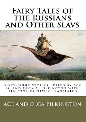 Fairy Tales of the Russians and Other Slavs: Sixty-Eight Stories Edited by Ace G. and Olga A. Pilkington with Ten Stories Newly Translated
