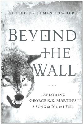 Image for Beyond the Wall: Exploring George R. R. Martin's A Song of Ice and Fire, From A Game of Thrones to A Dance with Dragons