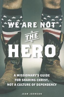 Image for We Are Not the Hero: A Missionary's Guide to Sharing Christ, Not a Culture of Dependency