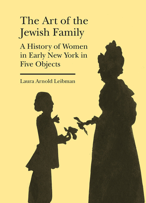 The Art of the Jewish Family: A History of Women in Early New York in Five Objects (Bard Graduate Center - Cultural Histories of the Material World)
