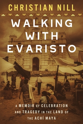 Walking With Evaristo: A Memoir of Celebration and Tragedy in the Land of the Ach Maya