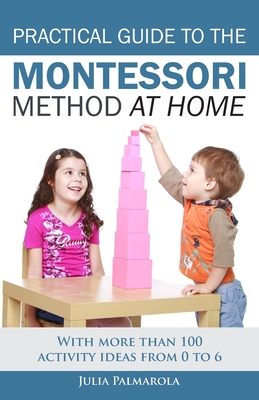 Practical Guide to the Montessori Method at Home: With more than 100 activity ideas from 0 to 6 (Montessori Activity Books for Home and School)