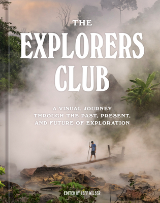 EXPLORERS CLUB, THE A VISUAL JOURNEY THROUGH THE PAST, PRESENT, AND FUTURE OF EXPLORATION