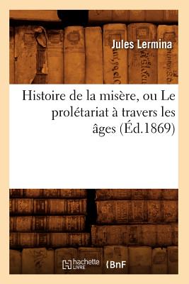 Histoire de La Misere, Ou Le Proletariat a Travers Les Ages (Ed.1869) (Sciences Sociales) (French Edition) Image for Histoire de La Misere, Ou Le Proletariat a Travers Les Ages (Ed.1869) (Sciences Sociales) (French Edition)