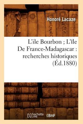 L'Ile Bourbon l'le de France-Madagascar: Recherches Historiques (d.1880) (Histoire) (French Edition)