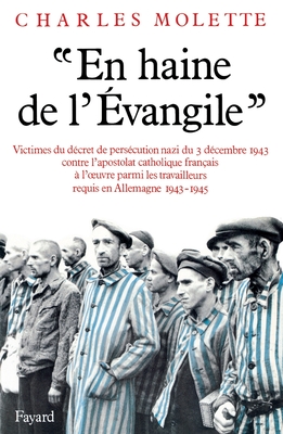 En Haine De L'Evangile: Victimes Du Decret De Persecution Nazi Du 3 Decembre 1943 Contre L'apostolat Catholique Francais a L'uvre Parmi Les Travailleurs Requis En Allemagne (1943-1945)