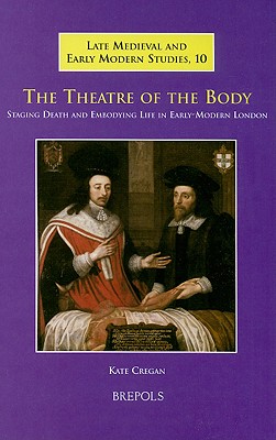 The Theatre of the Body: Staging Death and Embodying Life in Early-Modern London (Late Medieval and Early Modern Studies) [Hardcover] Cregan, K.