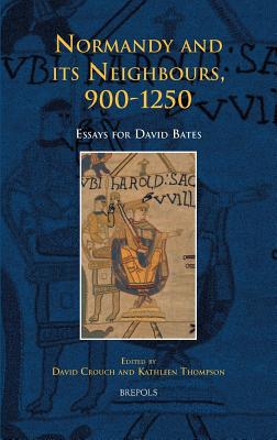 Normandy and its Neighbours, 9001250: Essays for David Bates (Medieval Texts and Cultures of Northern Europe, 14)