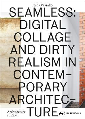 Seamless: Digital Collage and Dirty Realism in Contemporary Architecture (Architecture at Rice)