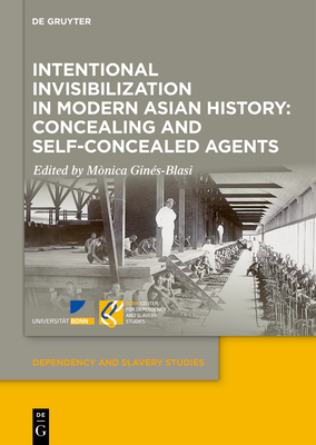 Intentional Invisibilization in Modern Asian History: Concealing and Self-Concealed Agents (Dependency and Slavery Studies, 16)