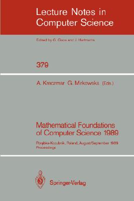 Mathematical Foundations of Computer Science 1989: Porabka-Kozubnik, Poland, August 28 - September 1, 1989 Proceedings (Lecture Notes in Computer Science 379)