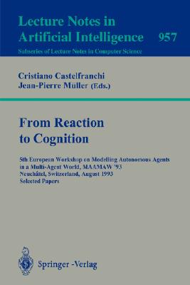 From Reaction to Cognition : 5th European Workshop on Modelling Autonomous Agents in a Multi-Agent World, MAAMAW '93, Neuchatel, Switzerland, August 25-27, 1993, Selected Papers (Lecture Notes in Computer Science; Vol. 957)