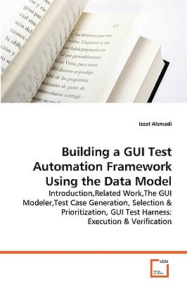 Building a GUI Test Automation Framework Using the Data Model: Introduction,Related Work,The GUI Modeler,Test Case Generation, Selection & Prioritization, GUI Test Harness: Execution & Verification