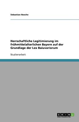 Herrschaftliche Legitimierung im frhmittelalterlichen Bayern auf der Grundlage der Lex Baiuvariorum