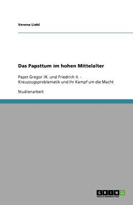 Das Papsttum im hohen Mittelalter: Papst Gregor IX. und Friedrich II. - Kreuzzugsproblematik und ihr Kampf um die Macht