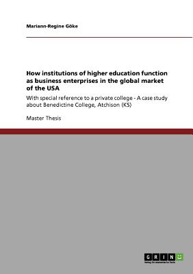 How institutions of higher education function as business enterprises in the global market of the USA: With special reference to a private college - A . about Benedictine College, Atchison (KS)
