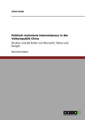 Politisch motivierte Internetzensur in der Volksrepublik China: Struktur und die Rollen von Microsoft, Yahoo und Google (German Edition)