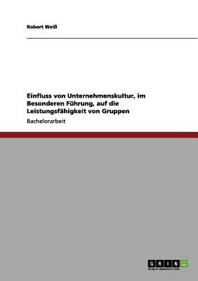 Einfluss von Unternehmenskultur, im Besonderen F hrung, auf die Leistungsf higkeit von Gruppen (German Edition)