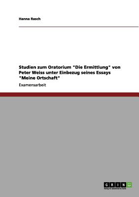 Studien zum Oratorium Die Ermittlung von Peter Weiss unter Einbezug seines Essays Meine Ortschaft (German Edition)
