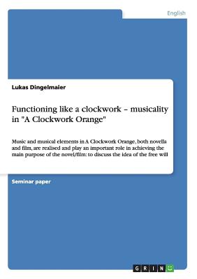 Functioning like a clockwork - musicality in A Clockwork Orange: Music and musical elements in A Clockwork Orange, both novella and film, are . of the novel/film: to discuss the idea of the