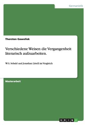 Verschiedene Weisen die Vergangenheit literarisch aufzuarbeiten.: W.G. Sebald und Jonathan Littell im Vergleich (German Edition)
