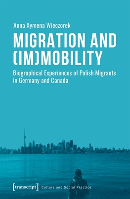 Migration and (Im)Mobility: Biographical Experiences of Polish Migrants in Germany and Canada (Culture and Social Practice)