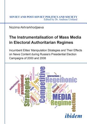 The Instrumentalisation of Mass Media in Electoral Authoritarian Regimes: Evidence from Russia's Presidential Election Campaigns of 2000 and 2008 (Soviet and Post-Soviet Politics and Society)