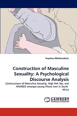 Construction of Masculine Sexuality: A Psychological Discourse Analysis: Constructions of Masculine Sexuality, High Risk Sex, and HIV/AIDS amongst young Xhosa men in South Africa