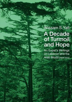 A Decade of Turmoil and Hope: An Expat's Writings on Lebanon and the Arab World (2000-2012)